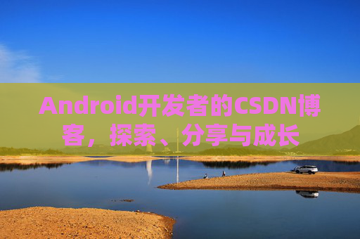 Android开发者的CSDN博客，探索、分享与成长